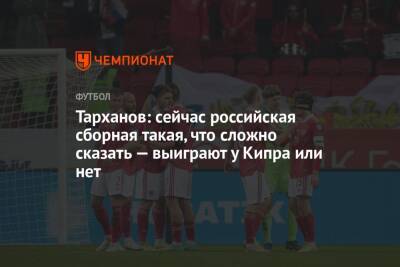 Тарханов: сейчас российская сборная такая, что сложно сказать — выиграют у Кипра или нет - championat.com - Кипр - Россия - Ссср - Словения - Хорватия