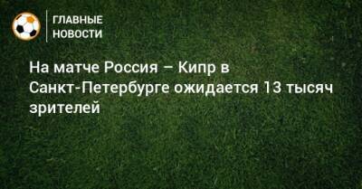 На матче Россия – Кипр в Санкт-Петербурге ожидается 13 тысяч зрителей - bombardir.ru - Кипр - Россия - Санкт-Петербург