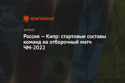 Россия — Кипр: стартовые составы команд на отборочный матч ЧМ-2022 - championat.com - Кипр - Россия