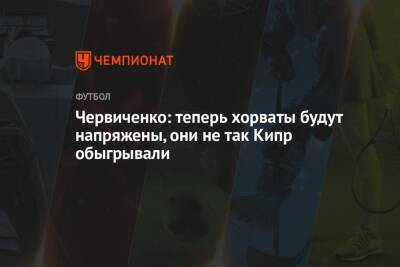 Червиченко: теперь хорваты будут напряжены, они не так Кипр обыгрывали - championat.com - Кипр - Россия - Хорватия