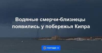 Водяные смерчи-близнецы появились у побережья Кипра - news.mail.ru - Кипр - Пафос