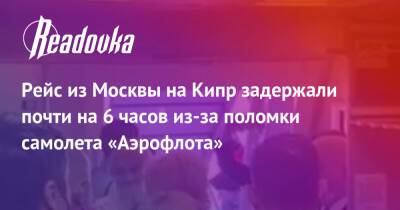 Рейс из Москвы на Кипр задержали почти на 6 часов из-за поломки самолета «Аэрофлота» - readovka.ru - Кипр - Москва