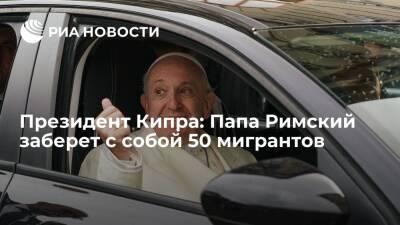 Франциск - Президент Кипра: Папа Римский заберет с собой 50 мигрантов - ria.ru - Кипр - Никосия - Греция - Рим