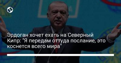 Реджеп Тайип Эрдоган - Эрдоган хочет на оккупированную часть Кипра: Передам оттуда послание, коснется всего мира - liga.net - Кипр - Турция - Украина
