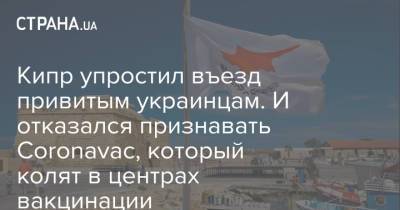 Кипр упростил въезд привитым украинцам. И отказался признавать Coronavac, который колят в центрах вакцинации - strana.ua - Кипр - Украина