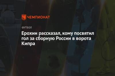 Александр Ерохин - Ерохин рассказал, кому посвятил гол за сборную России в ворота Кипра - championat.com - Кипр - Россия