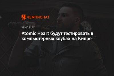 Atomic Heart будут тестировать в компьютерных клубах на Кипре - championat.com - Кипр