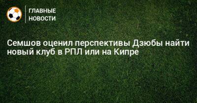 Семшов оценил перспективы Дзюбы найти новый клуб в РПЛ или на Кипре - bombardir.ru - Кипр - Сочи