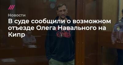 В суде сообщили о возможном отъезде Олега Навального на Кипр - tvrain.ru - Кипр - Москва