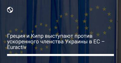 Греция и Кипр выступают против ускоренного членства Украины в ЕС – Euractiv - liga.net - Кипр - Никосия - Россия - Украина - Евросоюз - Греция - Польша