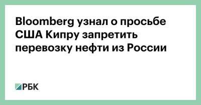 Кипр - Bloomberg узнал о просьбе США Кипру запретить перевозку нефти из России - smartmoney.one - Кипр - Россия - Сша - Украина