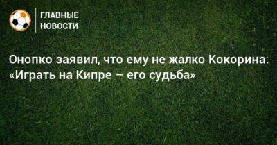 Онопко заявил, что ему не жалко Кокорина: «Играть на Кипре – его судьба» - bombardir.ru - Кипр