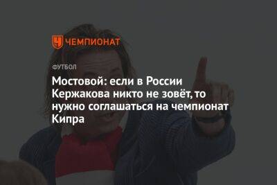 Мостовой: если в России Кержакова никто не зовёт, то нужно соглашаться на чемпионат Кипра - championat.com - Кипр - Россия