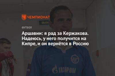 Аршавин: я рад за Кержакова. Надеюсь, у него получится на Кипре, и он вернётся в Россию - championat.com - Кипр - Россия