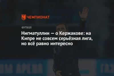Нигматуллин — о Кержакове: на Кипре не совсем серьёзная лига, но всё равно интересно - championat.com - Кипр - Россия