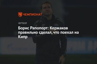 Борис Рапопорт: Кержаков правильно сделал, что поехал на Кипр - championat.com - Кипр - Россия