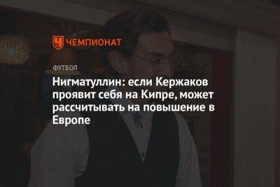 Александр Кержаков - Нигматуллин: если Кержаков проявит себя на Кипре, может рассчитывать на повышение в Европе - championat.com - Кипр - Россия