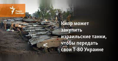 Кипр может закупить израильские танки, чтобы передать свои Т-80 Украине - svoboda.org - Кипр - Никосия - Россия - Сша - Израиль - Украина - New York - Президент