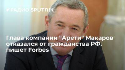 Forbes: миллиардер и глава компании "Арети" Макаров отказался от российского гражданства - ria.ru - Кипр - Россия - Москва