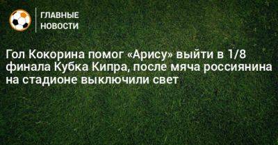 Александр Кокорин - Гол Кокорина помог «Арису» выйти в 1/8 финала Кубка Кипра, после мяча россиянина на стадионе выключили свет - bombardir.ru - Кипр - Россия