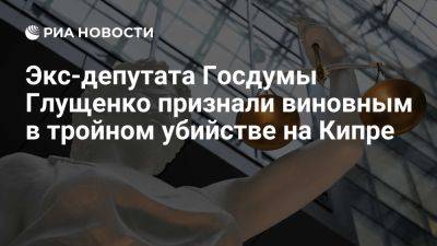 Суд признал экс-депутата Госдумы Глущенко виновным в тройном убийстве на Кипре - ria.ru - Кипр - Россия - Санкт-Петербург - Приморье край